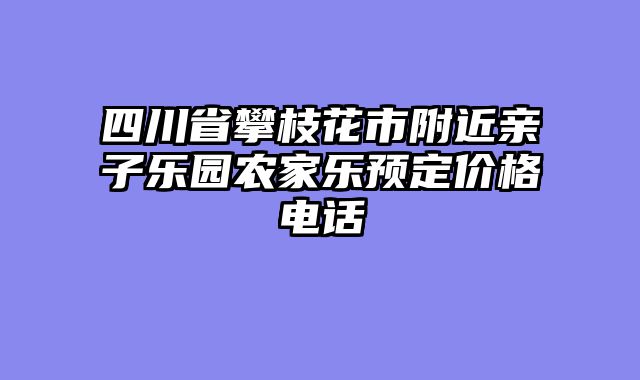 四川省攀枝花市附近亲子乐园农家乐预定价格电话