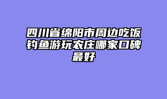 四川省绵阳市周边吃饭钓鱼游玩农庄哪家口碑最好