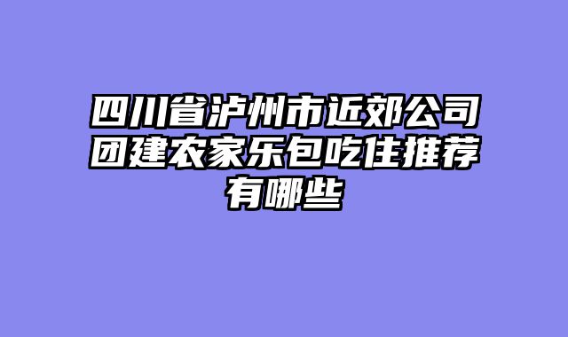 四川省泸州市近郊公司团建农家乐包吃住推荐有哪些