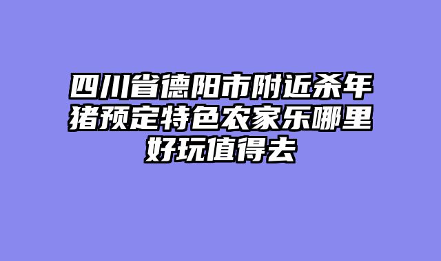四川省德阳市附近杀年猪预定特色农家乐哪里好玩值得去