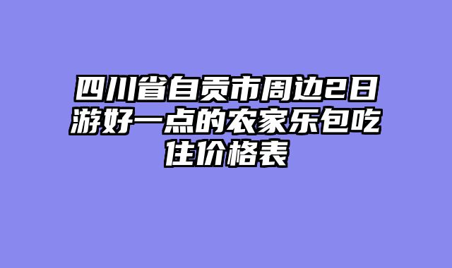 四川省自贡市周边2日游好一点的农家乐包吃住价格表