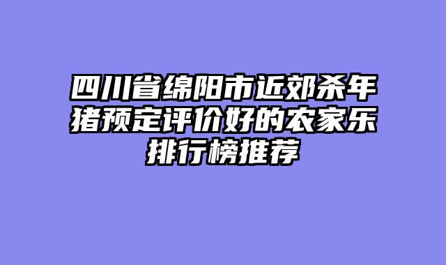 四川省绵阳市近郊杀年猪预定评价好的农家乐排行榜推荐