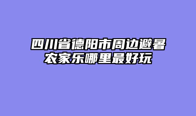 四川省德阳市周边避暑农家乐哪里最好玩