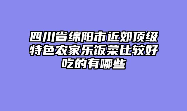 四川省绵阳市近郊顶级特色农家乐饭菜比较好吃的有哪些