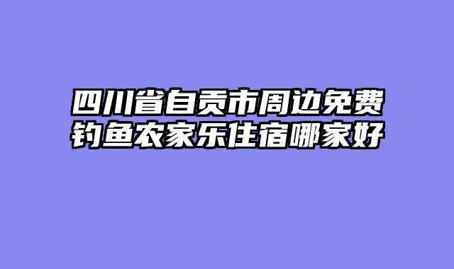 四川省自贡市周边免费钓鱼农家乐住宿哪家好