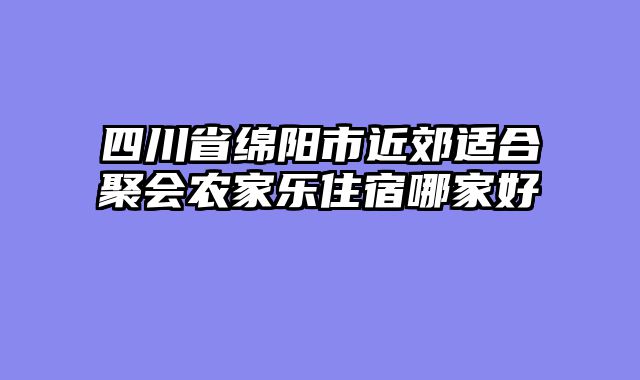 四川省绵阳市近郊适合聚会农家乐住宿哪家好