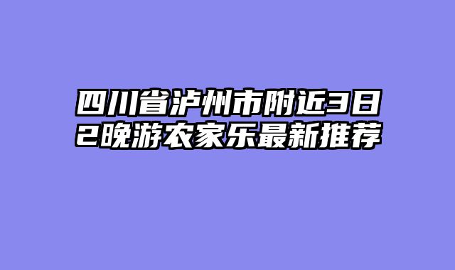 四川省泸州市附近3日2晚游农家乐最新推荐