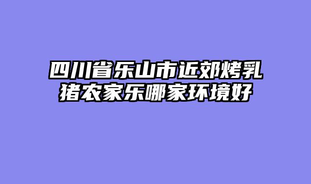 四川省乐山市近郊烤乳猪农家乐哪家环境好