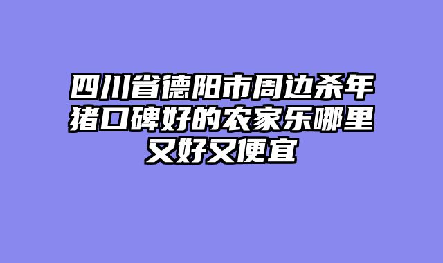 四川省德阳市周边杀年猪口碑好的农家乐哪里又好又便宜