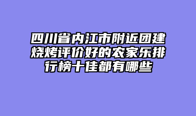 四川省内江市附近团建烧烤评价好的农家乐排行榜十佳都有哪些