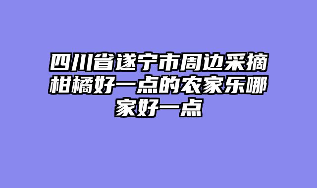 四川省遂宁市周边采摘柑橘好一点的农家乐哪家好一点