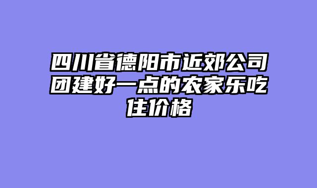 四川省德阳市近郊公司团建好一点的农家乐吃住价格