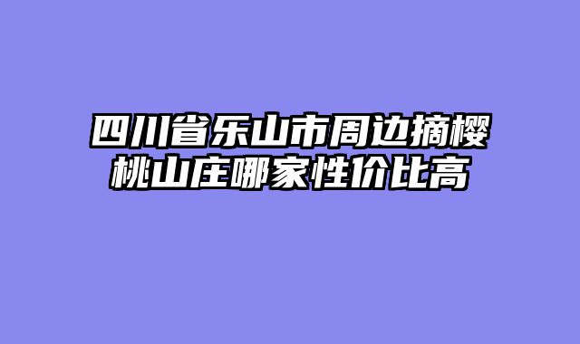四川省乐山市周边摘樱桃山庄哪家性价比高