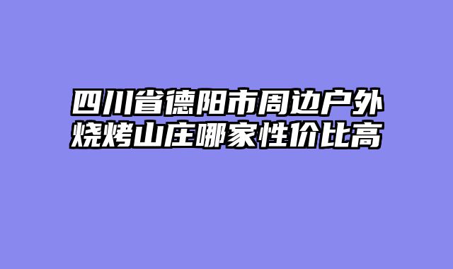 四川省德阳市周边户外烧烤山庄哪家性价比高