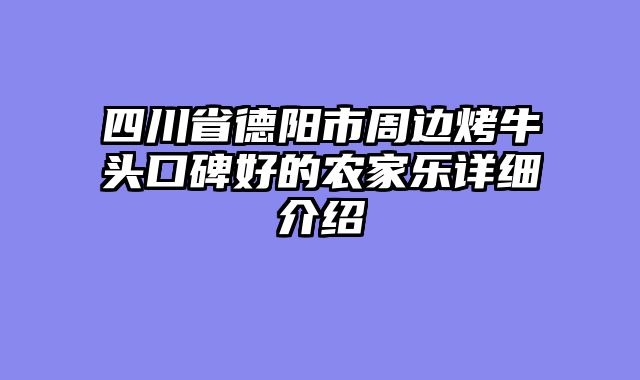 四川省德阳市周边烤牛头口碑好的农家乐详细介绍