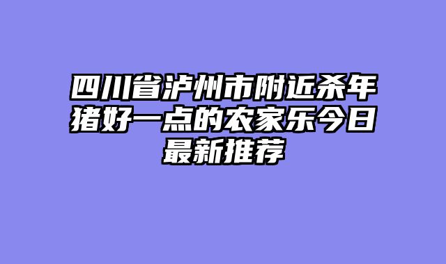 四川省泸州市附近杀年猪好一点的农家乐今日最新推荐