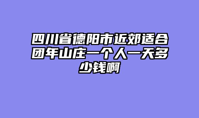 四川省德阳市近郊适合团年山庄一个人一天多少钱啊