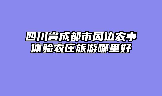 四川省成都市周边农事体验农庄旅游哪里好