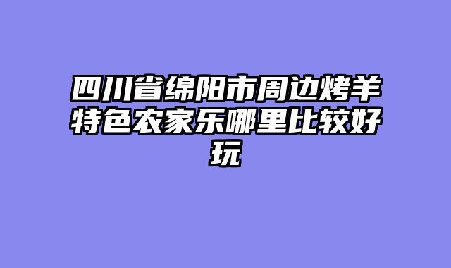 四川省绵阳市周边烤羊特色农家乐哪里比较好玩