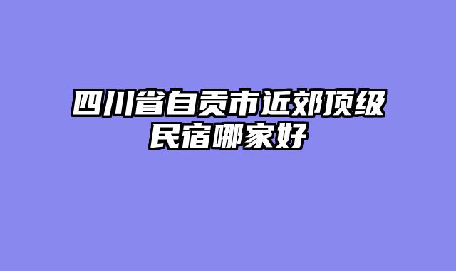 四川省自贡市近郊顶级民宿哪家好
