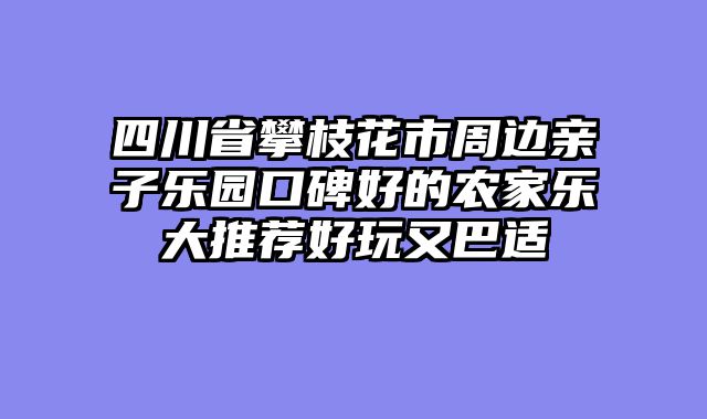 四川省攀枝花市周边亲子乐园口碑好的农家乐大推荐好玩又巴适