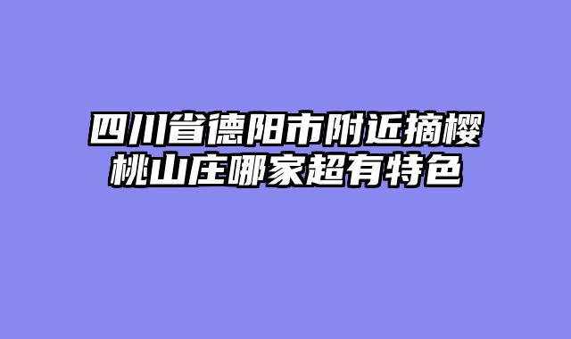 四川省德阳市附近摘樱桃山庄哪家超有特色