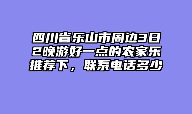 四川省乐山市周边3日2晚游好一点的农家乐推荐下，联系电话多少