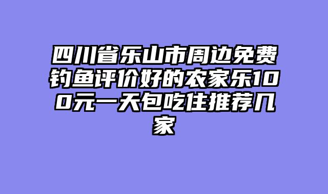 四川省乐山市周边免费钓鱼评价好的农家乐100元一天包吃住推荐几家