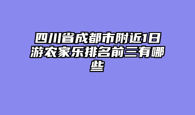 四川省成都市附近1日游农家乐排名前三有哪些