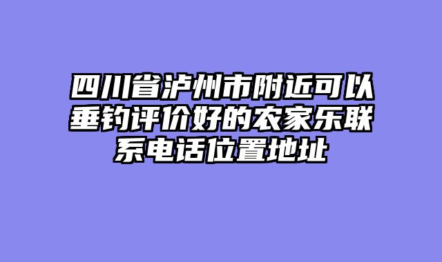 四川省泸州市附近可以垂钓评价好的农家乐联系电话位置地址