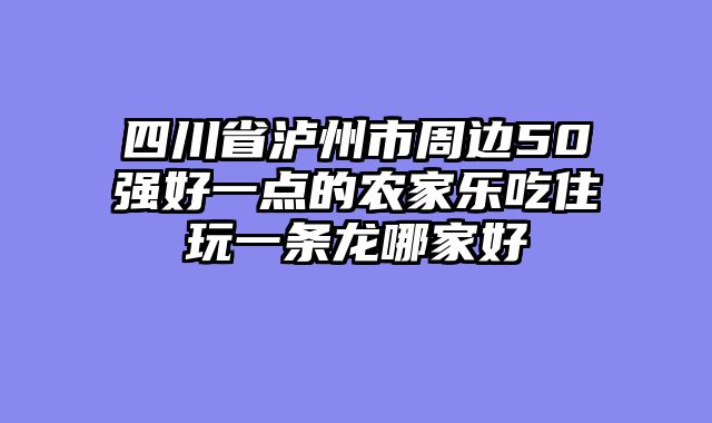 四川省泸州市周边50强好一点的农家乐吃住玩一条龙哪家好