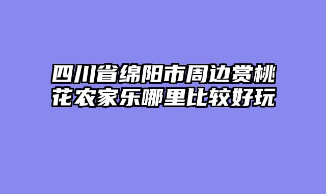 四川省绵阳市周边赏桃花农家乐哪里比较好玩