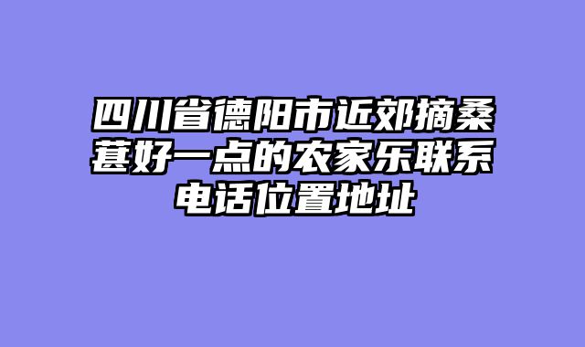 四川省德阳市近郊摘桑葚好一点的农家乐联系电话位置地址