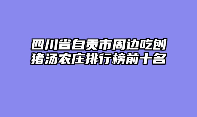 四川省自贡市周边吃刨猪汤农庄排行榜前十名