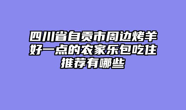 四川省自贡市周边烤羊好一点的农家乐包吃住推荐有哪些