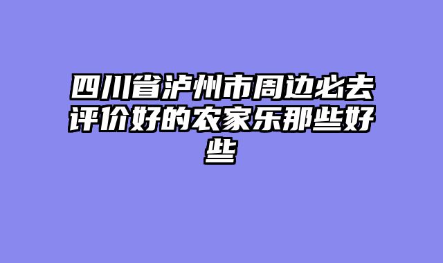 四川省泸州市周边必去评价好的农家乐那些好些