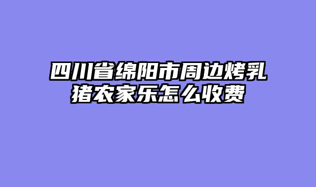 四川省绵阳市周边烤乳猪农家乐怎么收费