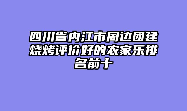 四川省内江市周边团建烧烤评价好的农家乐排名前十
