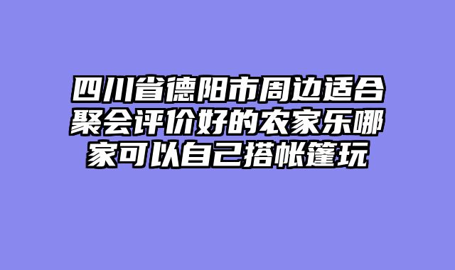 四川省德阳市周边适合聚会评价好的农家乐哪家可以自己搭帐篷玩