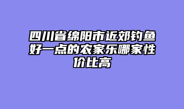 四川省绵阳市近郊钓鱼好一点的农家乐哪家性价比高