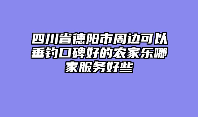 四川省德阳市周边可以垂钓口碑好的农家乐哪家服务好些