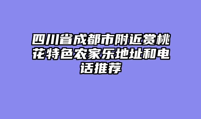 四川省成都市附近赏桃花特色农家乐地址和电话推荐