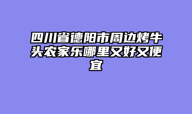 四川省德阳市周边烤牛头农家乐哪里又好又便宜