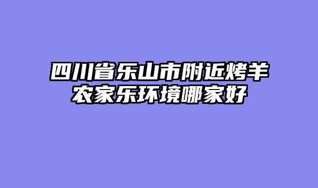四川省乐山市附近烤羊农家乐环境哪家好