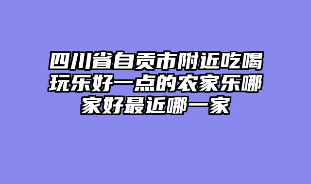 四川省自贡市附近吃喝玩乐好一点的农家乐哪家好最近哪一家