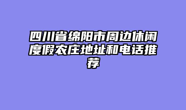 四川省绵阳市周边休闲度假农庄地址和电话推荐
