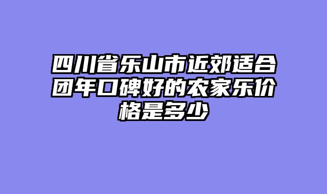 四川省乐山市近郊适合团年口碑好的农家乐价格是多少