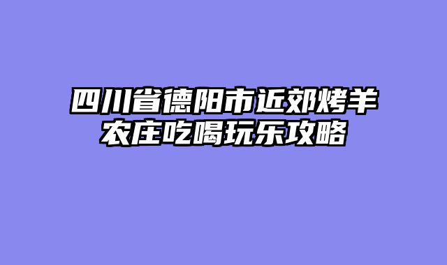 四川省德阳市近郊烤羊农庄吃喝玩乐攻略