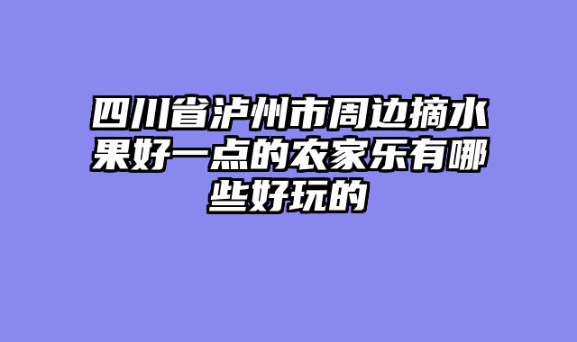 四川省泸州市周边摘水果好一点的农家乐有哪些好玩的