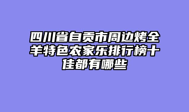 四川省自贡市周边烤全羊特色农家乐排行榜十佳都有哪些